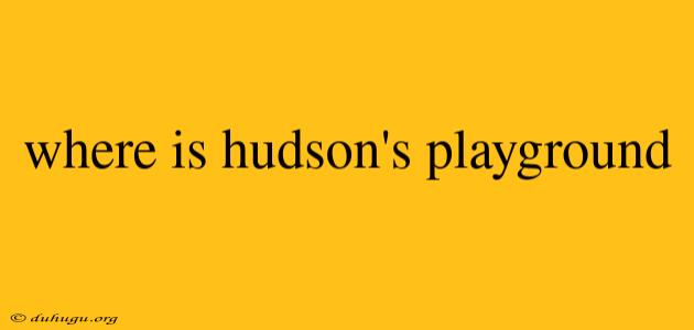 Where Is Hudson's Playground