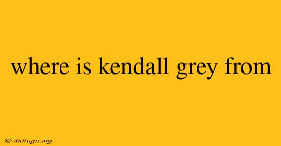 Where Is Kendall Grey From