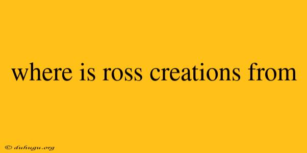 Where Is Ross Creations From