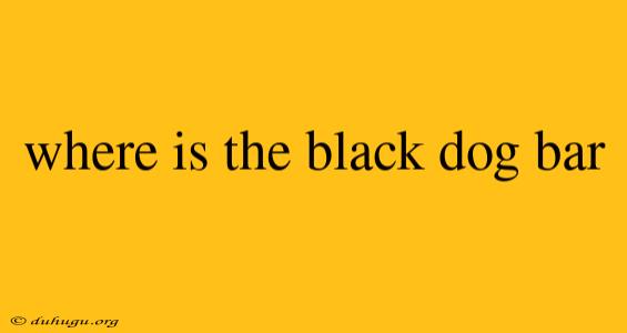 Where Is The Black Dog Bar