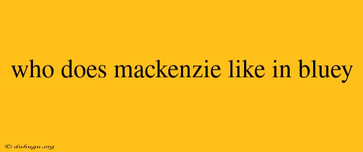 Who Does Mackenzie Like In Bluey