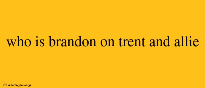 Who Is Brandon On Trent And Allie