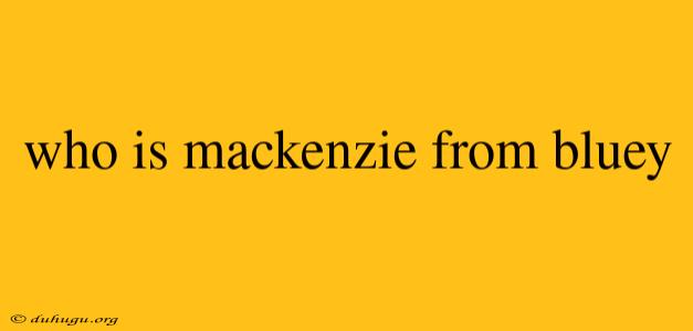 Who Is Mackenzie From Bluey