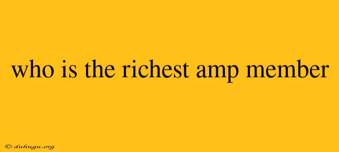 Who Is The Richest Amp Member