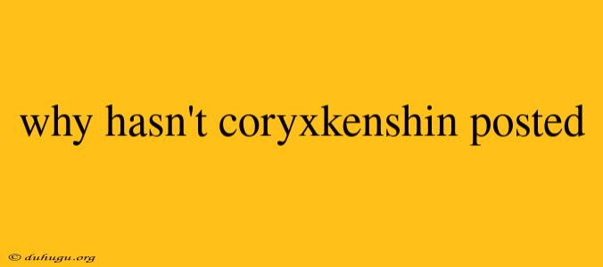 Why Hasn't Coryxkenshin Posted