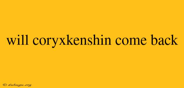 Will Coryxkenshin Come Back