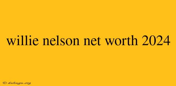 Willie Nelson Net Worth 2024