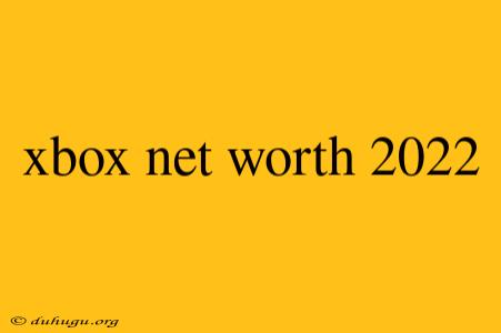 Xbox Net Worth 2022