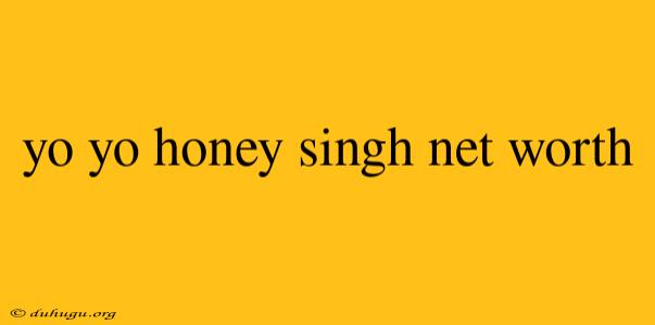 Yo Yo Honey Singh Net Worth