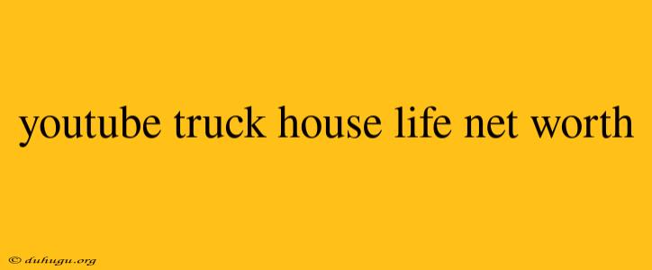 Youtube Truck House Life Net Worth