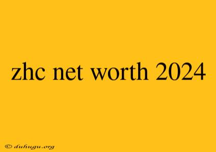 Zhc Net Worth 2024